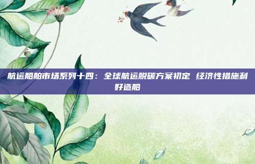 航运船舶市场系列十四:全球航运脱碳方案初定 经济性措施利好造船