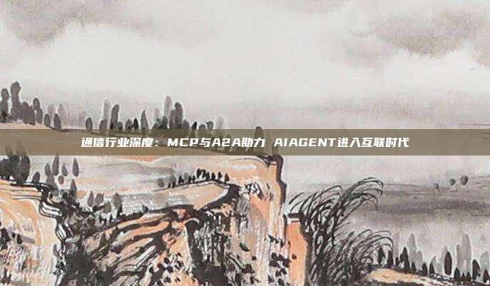 通信行业深度:MCP与A2A助力 AIAGENT进入互联时代