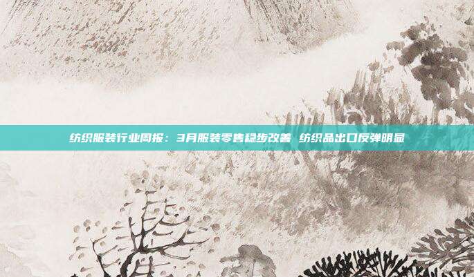 纺织服装行业周报:3月服装零售稳步改善 纺织品出口反弹明显