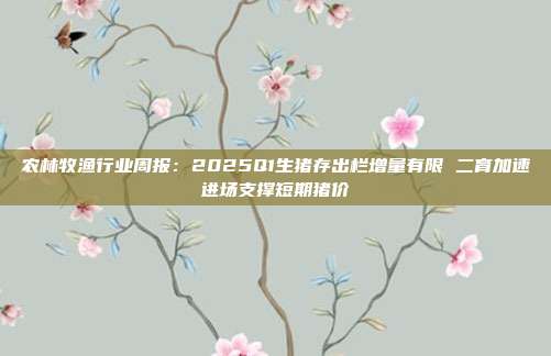 农林牧渔行业周报:2025Q1生猪存出栏增量有限 二育加速进场支撑短期猪价