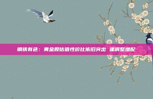 钢铁有色:黄金股估值性价比依旧突出 逢调整增配