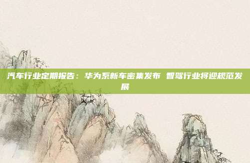 汽车行业定期报告:华为系新车密集发布 智驾行业将迎规范发展