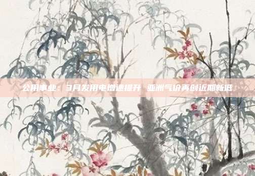 公用事业:3月发用电增速提升 亚洲气价再创近期新低