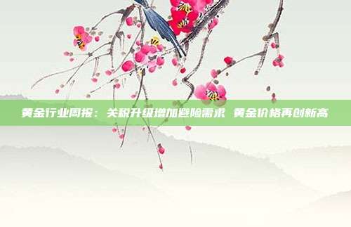 黄金行业周报:关税升级增加避险需求 黄金价格再创新高
