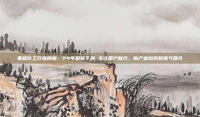 基础化工行业周报:24年盈利下滑 关注国产替代、新产业趋势和景气回升