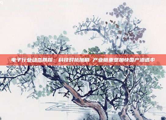 电子行业动态跟踪:科技对抗加剧 产业链重塑加快国产渗透率