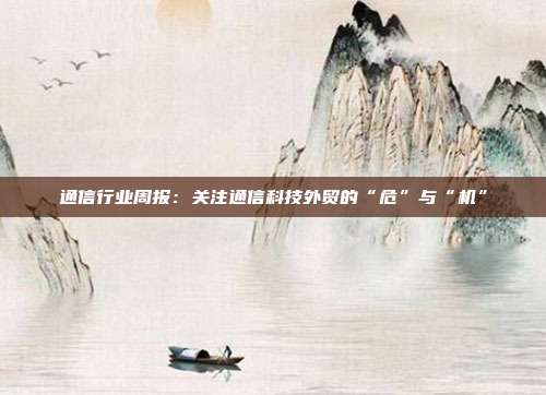 通信行业周报:关注通信科技外贸的“危”与“机”