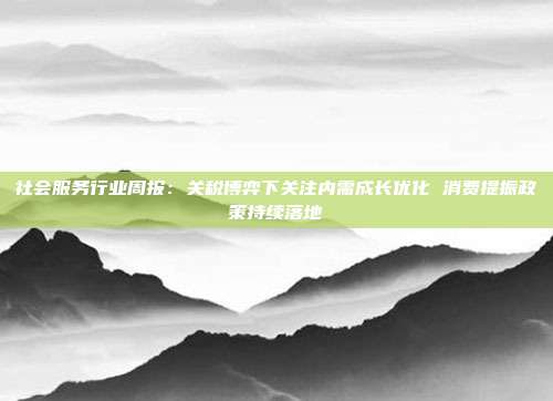 社会服务行业周报:关税博弈下关注内需成长优化 消费提振政策持续落地
