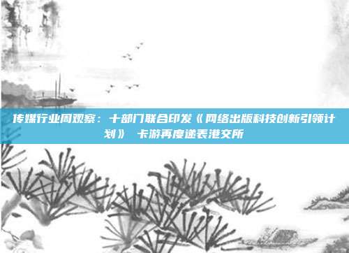 传媒行业周观察:十部门联合印发《网络出版科技创新引领计划》 卡游再度递表港交所