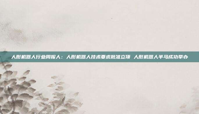 人形机器人行业周报人:人形机器人技术要求批准立项 人形机器人半马成功举办