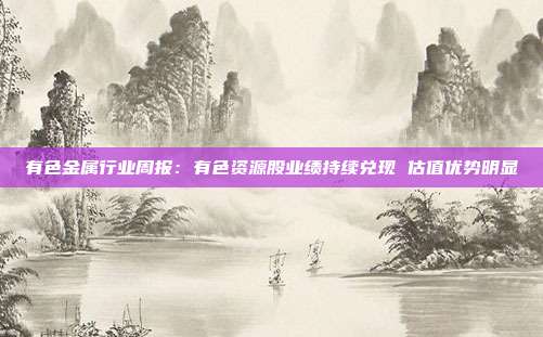 有色金属行业周报:有色资源股业绩持续兑现 估值优势明显