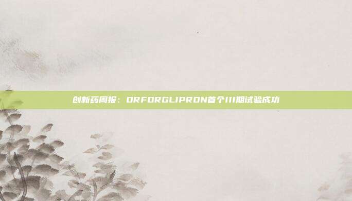 创新药周报:ORFORGLIPRON首个III期试验成功
