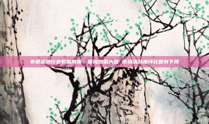 非银金融行业数据周报:保险跑赢大盘 市场活跃度环比略有下降