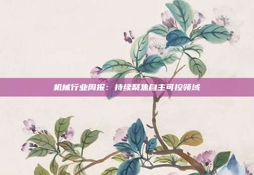 机械行业周报:持续聚焦自主可控领域