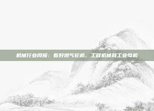 机械行业周报:看好燃气轮机、工程机械和工业母机