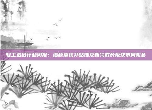轻工造纸行业周报:继续重视补贴链及新兴成长板块布局机会