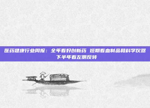 医药健康行业周报:全年看好创新药 短期看血制品和科学仪器 下半年看左侧反转
