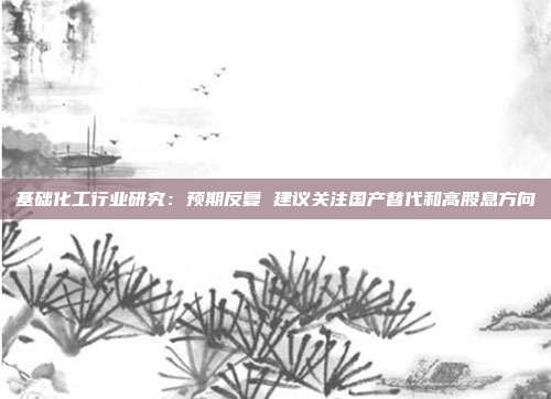 基础化工行业研究:预期反复 建议关注国产替代和高股息方向