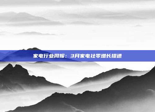 家电行业周报:3月家电社零增长提速