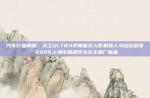 汽车行业周报:天工ULTRA夺得首次人形机器人马拉松冠军 2025上海车展建议关注主机厂新品