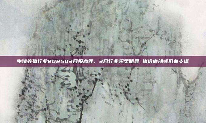 生猪养殖行业202503月报点评:3月行业超卖明显 猪价底部或仍有支撑
