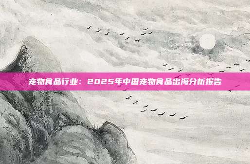 宠物食品行业：2025年中国宠物食品出海分析报告