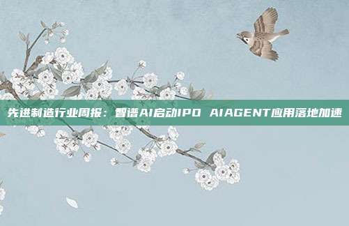 先进制造行业周报：智谱AI启动IPO AIAGENT应用落地加速