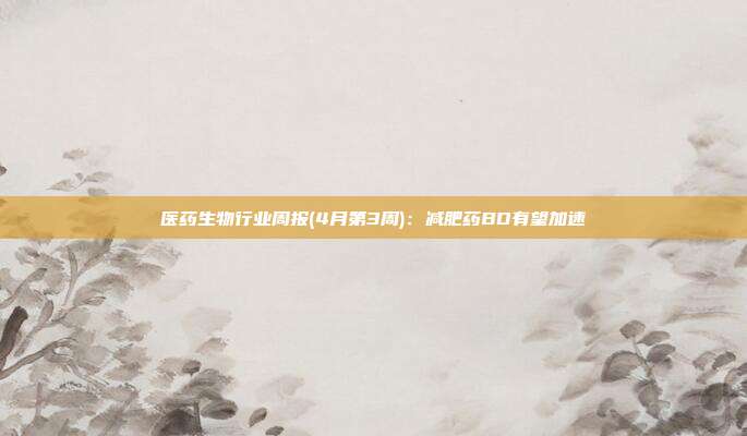 医药生物行业周报(4月第3周):减肥药BD有望加速
