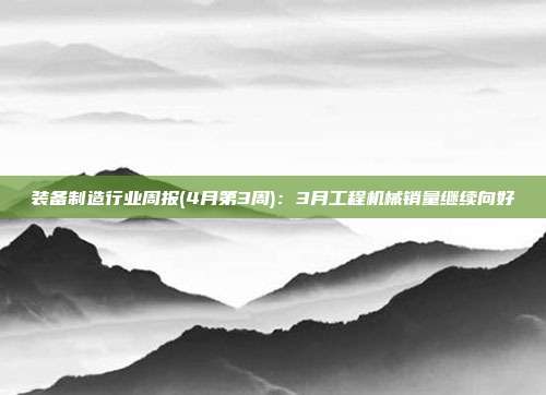 装备制造行业周报(4月第3周):3月工程机械销量继续向好