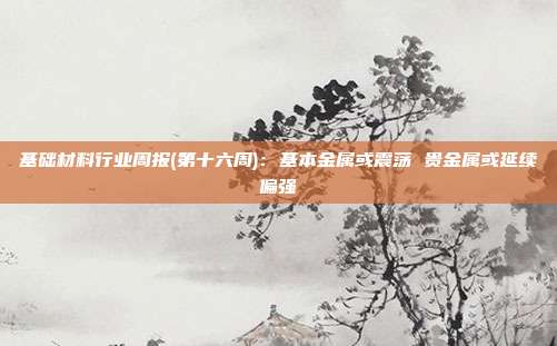 基础材料行业周报(第十六周):基本金属或震荡 贵金属或延续偏强