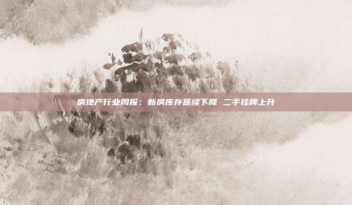 房地产行业周报:新房库存延续下降 二手挂牌上升