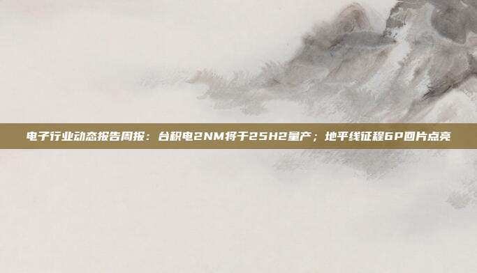 电子行业动态报告周报:台积电2NM将于25H2量产;地平线征程6P回片点亮