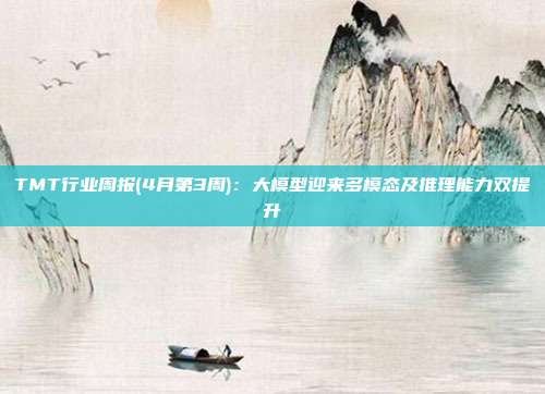 TMT行业周报(4月第3周):大模型迎来多模态及推理能力双提升