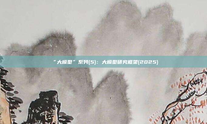 “大模型”系列(5):大模型研究框架(2025)