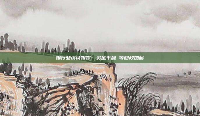 银行业资负跟踪:资金平稳 等财政加码