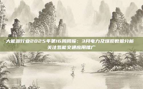 大能源行业2025年第16周周报:3月电力及煤炭数据分析 关注氢能交通应用推广