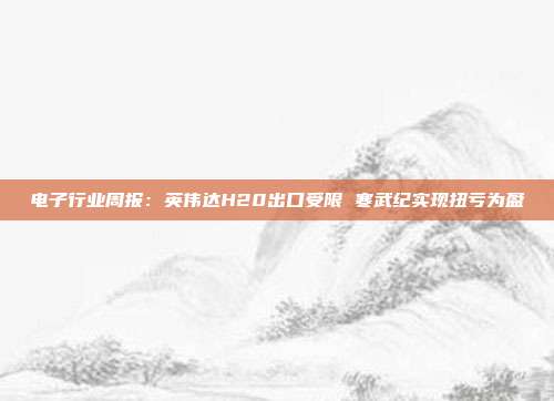 电子行业周报:英伟达H20出口受限 寒武纪实现扭亏为盈
