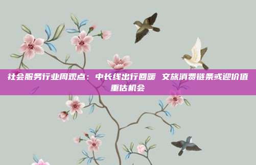 社会服务行业周观点:中长线出行回暖 文旅消费链条或迎价值重估机会