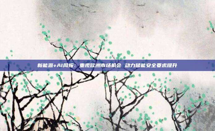新能源+AI周报:重视欧洲市场机会 动力储能安全要求提升