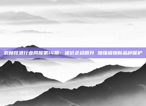 农林牧渔行业周报第14期：猪价企稳回升 加强植物新品种保护