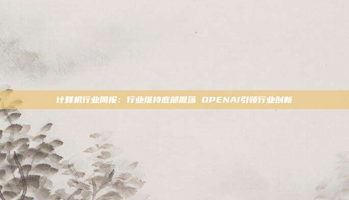 计算机行业周报:行业维持底部震荡 OPENAI引领行业创新