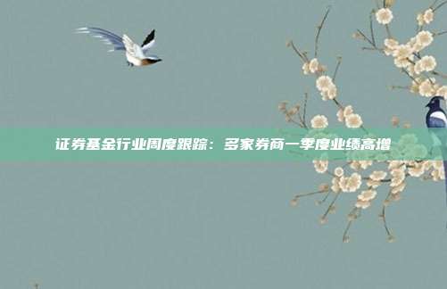 证券基金行业周度跟踪:多家券商一季度业绩高增
