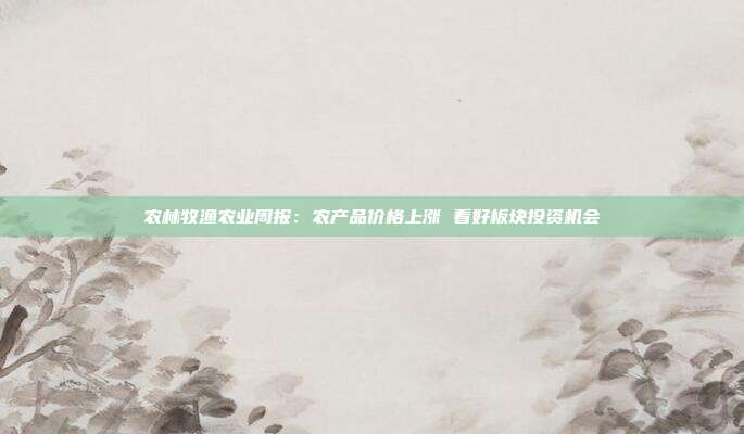农林牧渔农业周报:农产品价格上涨 看好板块投资机会