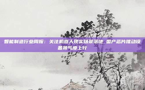 智能制造行业周报:关注机器人现实场景落地 国产芯片推动设备景气度上行