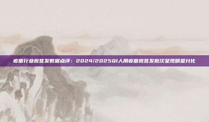 疫苗行业批签发数据点评:2024/2025Q1人用疫苗批签发批次呈现明显分化
