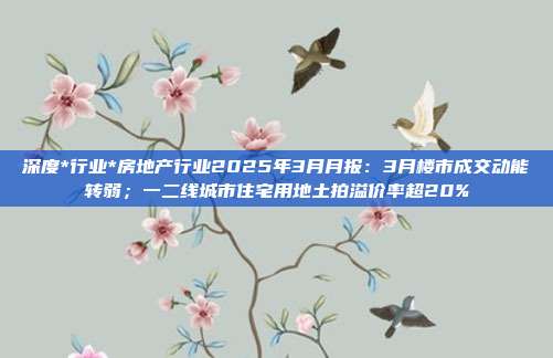 深度*行业*房地产行业2025年3月月报:3月楼市成交动能转弱;一二线城市住宅用地土拍溢价率超20%