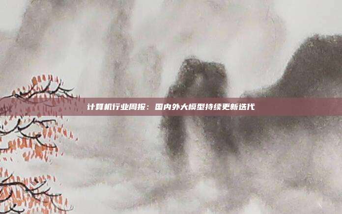 计算机行业周报:国内外大模型持续更新迭代