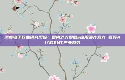消费电子行业研究周报:国内外大模型&应用端齐发力 看好AIAGENT产业趋势