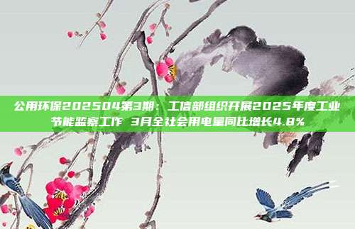 公用环保202504第3期:工信部组织开展2025年度工业节能监察工作 3月全社会用电量同比增长4.8%