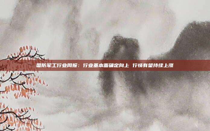 国防军工行业周报:行业基本面确定向上 行情有望持续上涨